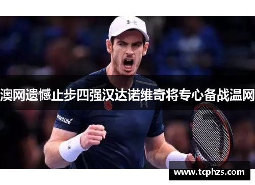 澳网遗憾止步四强汉达诺维奇将专心备战温网