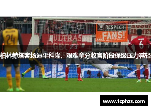 柏林赫塔客场逼平科隆，艰难拿分收官阶段保级压力减轻