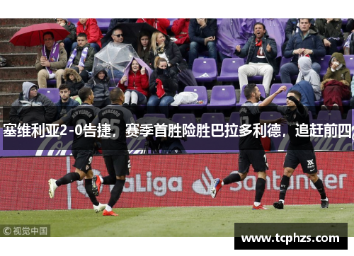 塞维利亚2-0告捷，赛季首胜险胜巴拉多利德，追赶前四