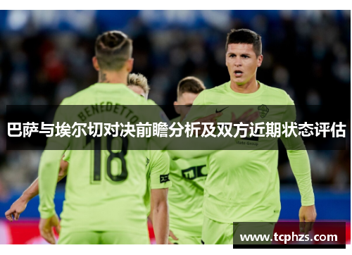 巴萨与埃尔切对决前瞻分析及双方近期状态评估