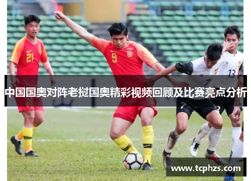 中国国奥对阵老挝国奥精彩视频回顾及比赛亮点分析