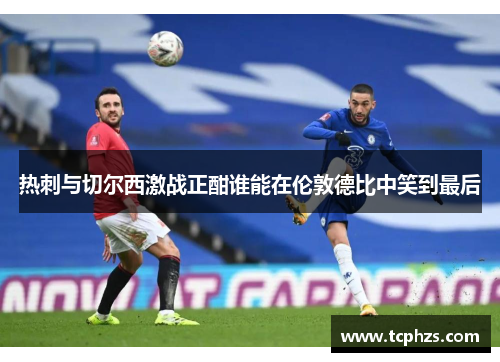 热刺与切尔西激战正酣谁能在伦敦德比中笑到最后