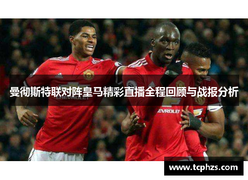 曼彻斯特联对阵皇马精彩直播全程回顾与战报分析