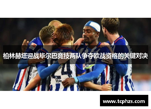 柏林赫塔迎战毕尔巴竞技两队争夺欧战资格的关键对决