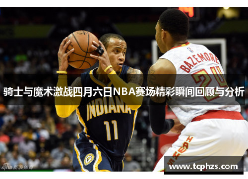 骑士与魔术激战四月六日NBA赛场精彩瞬间回顾与分析