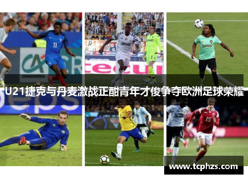 U21捷克与丹麦激战正酣青年才俊争夺欧洲足球荣耀